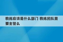 教练应该是什么部门 教练团队需要主管么