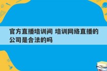 官方直播培训间 培训网络直播的公司是合法的吗