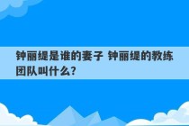 钟丽缇是谁的妻子 钟丽缇的教练团队叫什么？