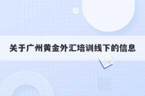 关于广州黄金外汇培训线下的信息