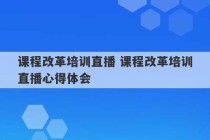 课程改革培训直播 课程改革培训直播心得体会