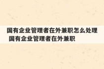 国有企业管理者在外兼职怎么处理 国有企业管理者在外兼职