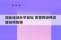 技能培训办学目标 育婴师讲师资格如何取得