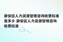 静安区人力资源管理咨询收费标准是多少 静安区人力资源管理咨询收费标准