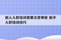 新人入职培训需要注意哪些 新手入职培训技巧