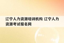 辽宁人力资源培训机构 辽宁人力资源考试报名网