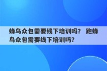 蜂鸟众包需要线下培训吗？ 跑蜂鸟众包需要线下培训吗？