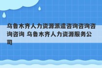 乌鲁木齐人力资源派遣咨询咨询咨询咨询 乌鲁木齐人力资源服务公司