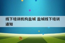 线下培训机构盐城 盐城线下培训通知