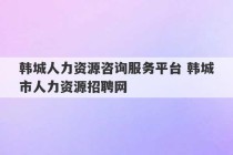 韩城人力资源咨询服务平台 韩城市人力资源招聘网