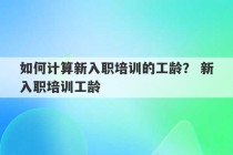 如何计算新入职培训的工龄？ 新入职培训工龄