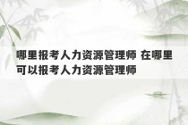 哪里报考人力资源管理师 在哪里可以报考人力资源管理师