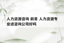 人力资源咨询 前景 人力资源专业进咨询公司好吗