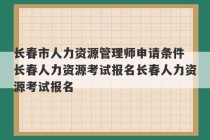 长春市人力资源管理师申请条件 长春人力资源考试报名长春人力资源考试报名