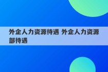 外企人力资源待遇 外企人力资源部待遇