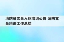 消防员文员入职培训心得 消防文员培训工作总结