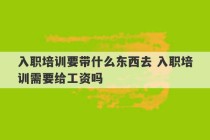 入职培训要带什么东西去 入职培训需要给工资吗