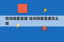 培训绿幕直播 培训绿幕直播怎么做