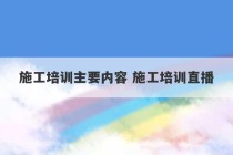 施工培训主要内容 施工培训直播