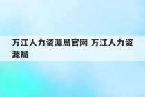 万江人力资源局官网 万江人力资源局