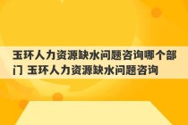 玉环人力资源缺水问题咨询哪个部门 玉环人力资源缺水问题咨询