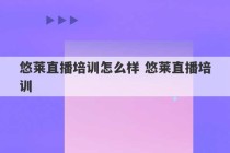 悠莱直播培训怎么样 悠莱直播培训