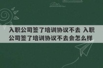 入职公司签了培训协议不去 入职公司签了培训协议不去会怎么样