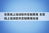 东莞线上培训软件定制费用 东莞线上培训软件定制费用标准