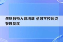 孕妇教师入职培训 孕妇学校师资管理制度