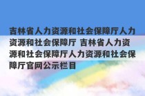 吉林省人力资源和社会保障厅人力资源和社会保障厅 吉林省人力资源和社会保障厅人力资源和社会保障厅官网公示栏目