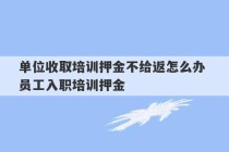 单位收取培训押金不给返怎么办 员工入职培训押金