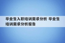 毕业生入职培训需求分析 毕业生培训需求分析报告