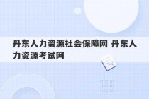 丹东人力资源社会保障网 丹东人力资源考试网