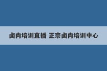 卤肉培训直播 正宗卤肉培训中心