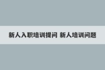 新人入职培训提问 新人培训问题