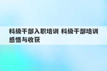 科级干部入职培训 科级干部培训感悟与收获