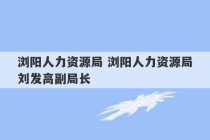 浏阳人力资源局 浏阳人力资源局刘发高副局长