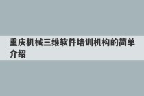 重庆机械三维软件培训机构的简单介绍