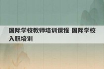 国际学校教师培训课程 国际学校入职培训