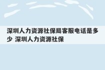 深圳人力资源社保局客服电话是多少 深圳人力资源社保