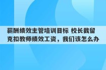 薪酬绩效主管培训目标 校长截留克扣教师绩效工资，我们该怎么办