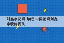 刘鑫宇花滑 年纪 中国花滑刘鑫宇教练团队