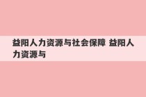 益阳人力资源与社会保障 益阳人力资源与