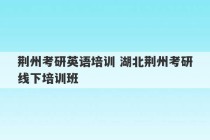 荆州考研英语培训 湖北荆州考研线下培训班