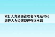 银行人力资源管理咨询电话号码 银行人力资源管理咨询电话