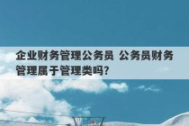 企业财务管理公务员 公务员财务管理属于管理类吗？