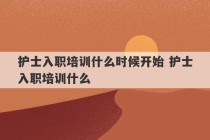 护士入职培训什么时候开始 护士入职培训什么