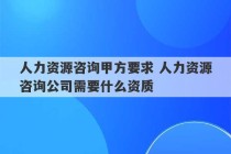 人力资源咨询甲方要求 人力资源咨询公司需要什么资质