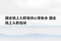 国企线上入职培训心得体会 国企线上入职培训