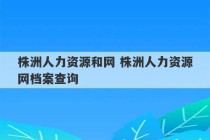 株洲人力资源和网 株洲人力资源网档案查询